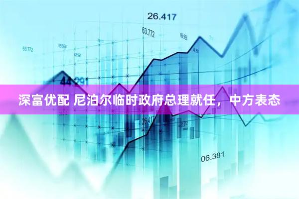深富优配 尼泊尔临时政府总理就任，中方表态