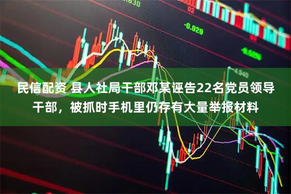 民信配资 县人社局干部邓某诬告22名党员领导干部，被抓时手机里仍存有大量举报材料