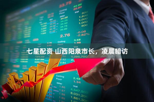 七星配资 山西阳泉市长，凌晨暗访