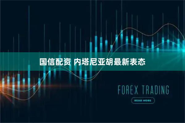 国信配资 内塔尼亚胡最新表态