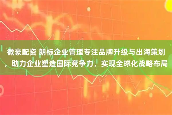 微豪配资 朗标企业管理专注品牌升级与出海策划，助力企业塑造国际竞争力，实现全球化战略布局