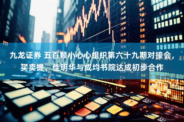 九龙证券 五百颗小心心组织第六十九期对接会，买卖提、佳明华与成均书院达成初步合作