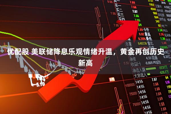 优配股 美联储降息乐观情绪升温，黄金再创历史新高