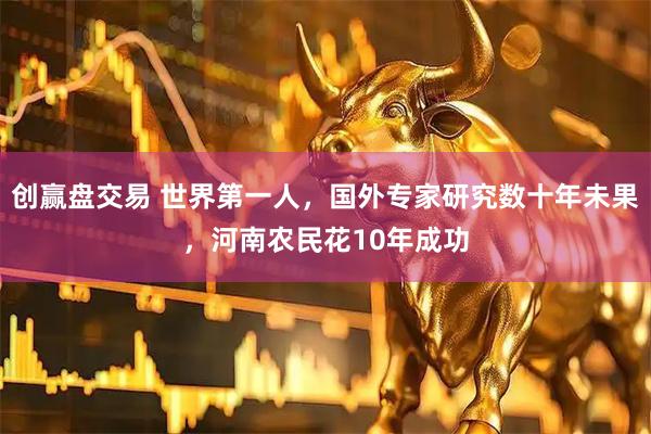 创赢盘交易 世界第一人，国外专家研究数十年未果，河南农民花10年成功