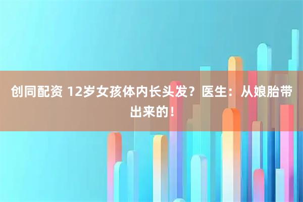 创同配资 12岁女孩体内长头发？医生：从娘胎带出来的！
