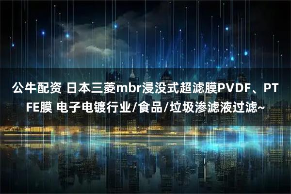 公牛配资 日本三菱mbr浸没式超滤膜PVDF、PTFE膜 电子电镀行业/食品/垃圾渗滤液过滤~
