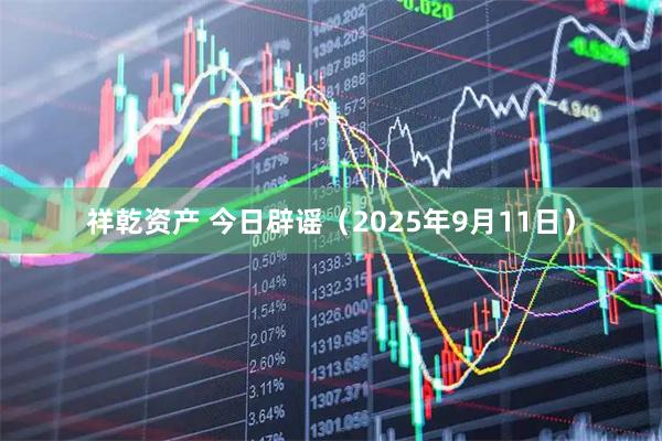 祥乾资产 今日辟谣（2025年9月11日）