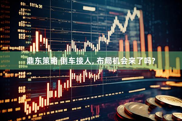 鼎东策略 倒车接人, 布局机会来了吗?