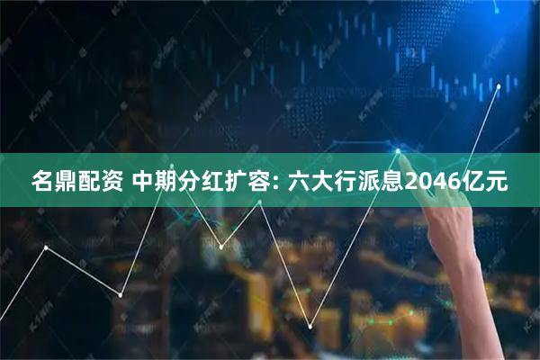 名鼎配资 中期分红扩容: 六大行派息2046亿元