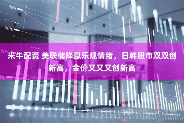米牛配资 美联储降息乐观情绪，日韩股市双双创新高，金价又又又创新高