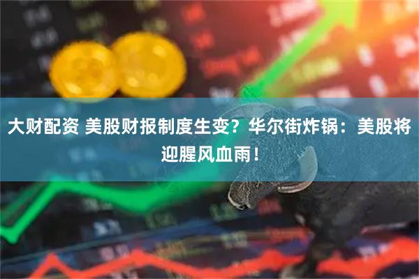 大财配资 美股财报制度生变？华尔街炸锅：美股将迎腥风血雨！