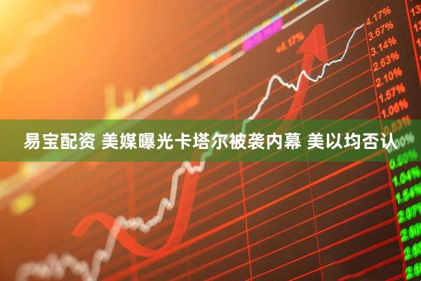 易宝配资 美媒曝光卡塔尔被袭内幕 美以均否认