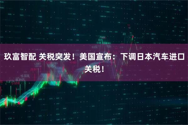 玖富智配 关税突发！美国宣布：下调日本汽车进口关税！