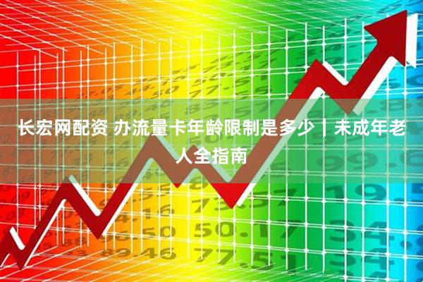 长宏网配资 办流量卡年龄限制是多少｜未成年老人全指南