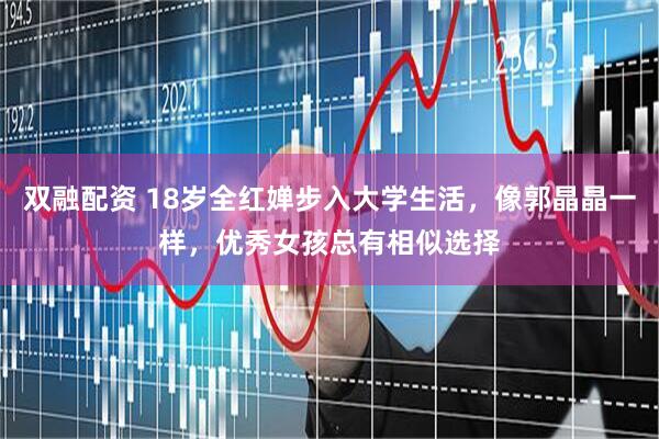 双融配资 18岁全红婵步入大学生活，像郭晶晶一样，优秀女孩总有相似选择