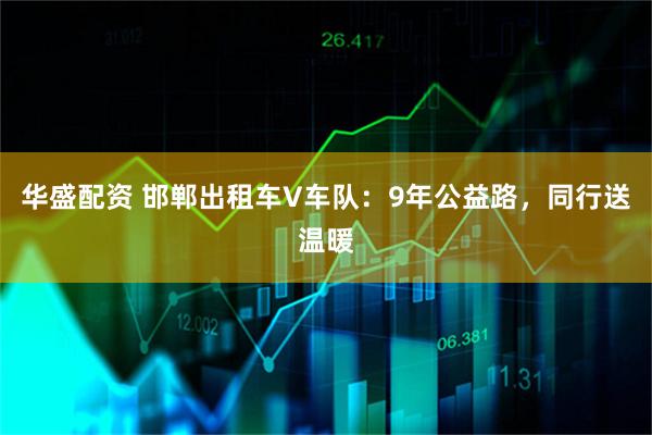 华盛配资 邯郸出租车V车队：9年公益路，同行送温暖