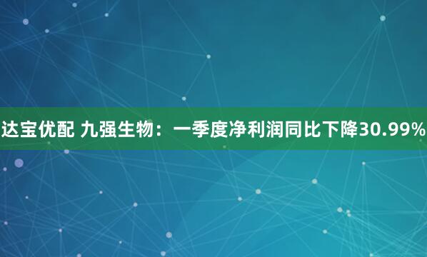 达宝优配 九强生物：一季度净利润同比下降30.99%