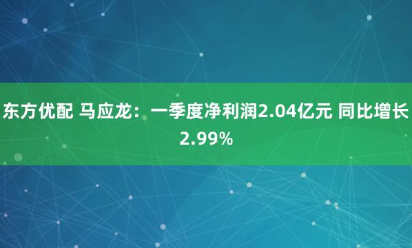 东方优配 马应龙：一季度净利润2.04亿元 同比增长2.99%