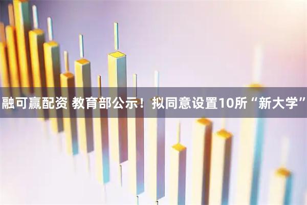 融可赢配资 教育部公示！拟同意设置10所“新大学”