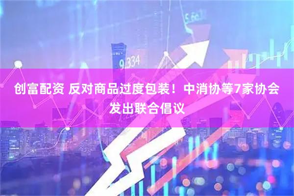 创富配资 反对商品过度包装！中消协等7家协会发出联合倡议
