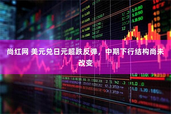 尚红网 美元兑日元超跌反弹，中期下行结构尚未改变