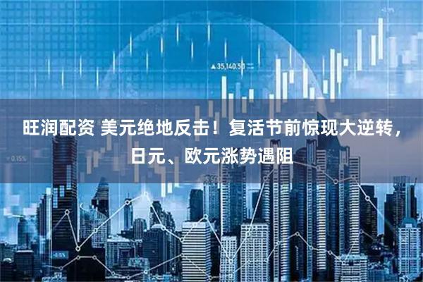 旺润配资 美元绝地反击！复活节前惊现大逆转，日元、欧元涨势遇阻