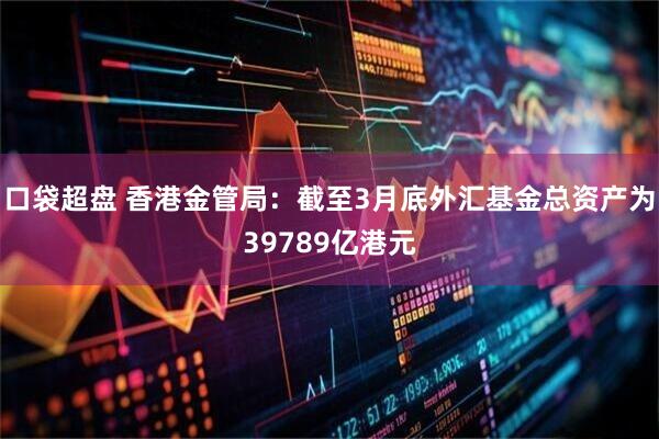口袋超盘 香港金管局：截至3月底外汇基金总资产为39789亿港元