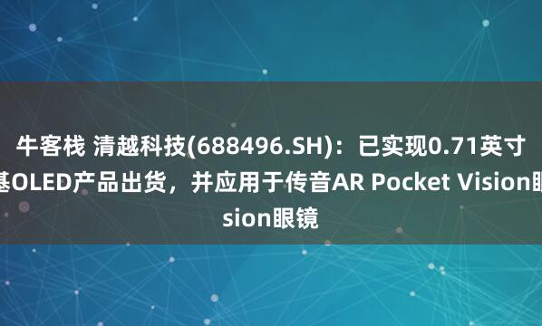 牛客栈 清越科技(688496.SH)：已实现0.71英寸硅基OLED产品出货，并应用于传音AR Pocket Vision眼镜