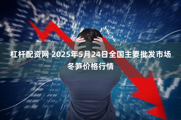 杠杆配资网 2025年5月24日全国主要批发市场冬笋价格行情