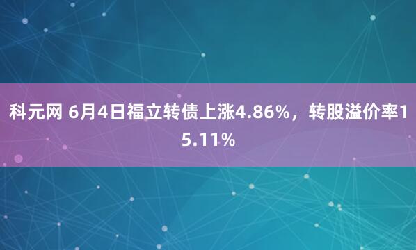 科元网 6月4日福立转债上涨4.86%，转股溢价率15.11%