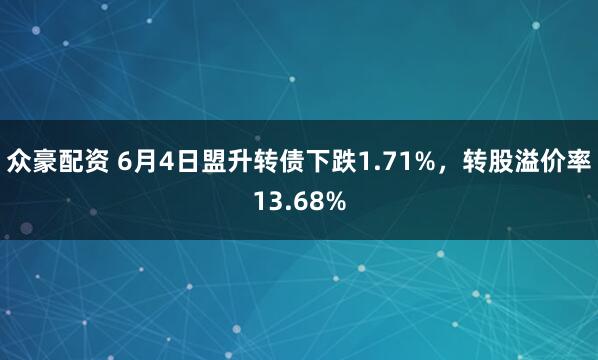 众豪配资 6月4日盟升转债下跌1.71%，转股溢价率13.68%
