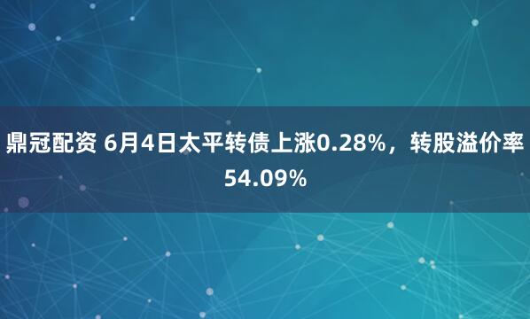 鼎冠配资 6月4日太平转债上涨0.28%，转股溢价率54.09%