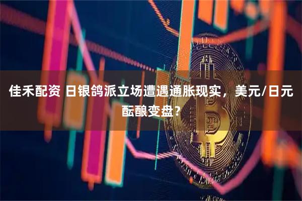 佳禾配资 日银鸽派立场遭遇通胀现实，美元/日元酝酿变盘？