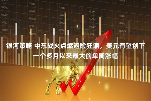 银河策略 中东战火点燃避险狂潮，美元有望创下一个多月以来最大的单周涨幅