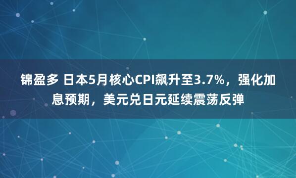 锦盈多 日本5月核心CPI飙升至3.7%，强化加息预期，美元兑日元延续震荡反弹
