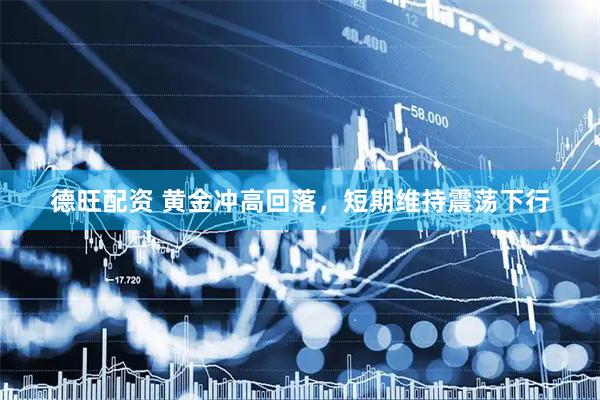 德旺配资 黄金冲高回落，短期维持震荡下行