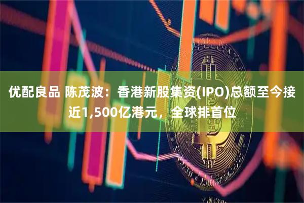 优配良品 陈茂波：香港新股集资(IPO)总额至今接近1,500亿港元，全球排首位