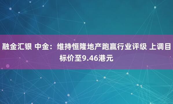 融金汇银 中金：维持恒隆地产跑赢行业评级 上调目标价至9.46港元