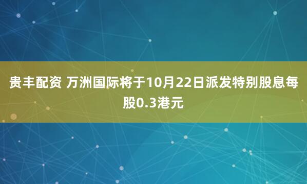 贵丰配资 万洲国际将于10月22日派发特别股息每股0.3港元