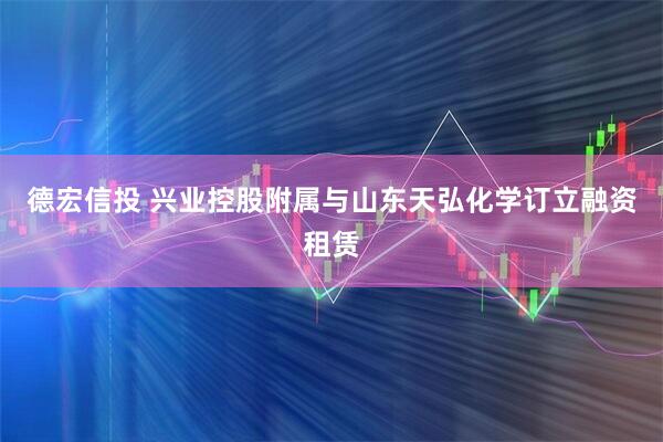 德宏信投 兴业控股附属与山东天弘化学订立融资租赁