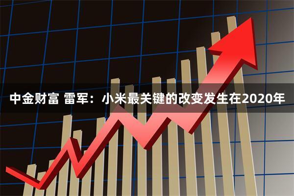 中金财富 雷军：小米最关键的改变发生在2020年