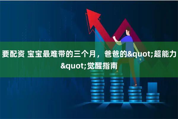 要配资 宝宝最难带的三个月，爸爸的"超能力"觉醒指南