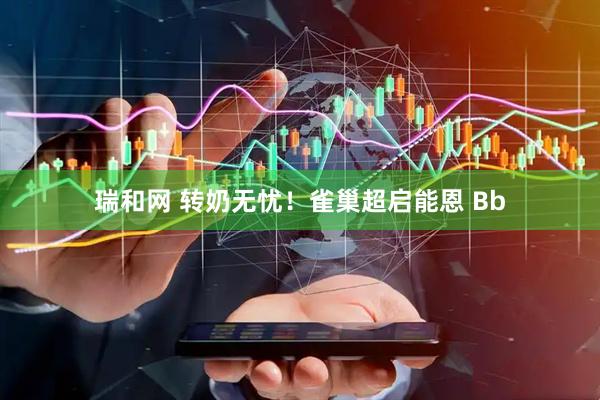 瑞和网 转奶无忧！雀巢超启能恩 Bb