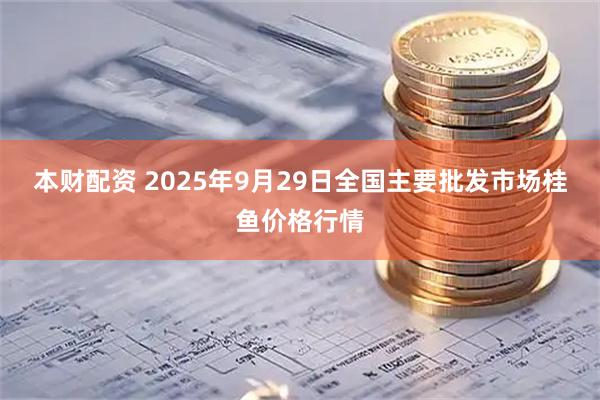 本财配资 2025年9月29日全国主要批发市场桂鱼价格行情