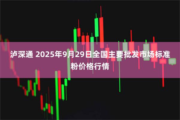 泸深通 2025年9月29日全国主要批发市场标准粉价格行情