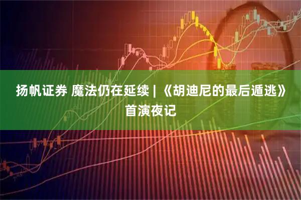 扬帆证券 魔法仍在延续 | 《胡迪尼的最后遁逃》首演夜记