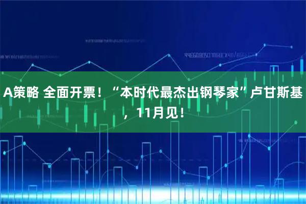 A策略 全面开票！“本时代最杰出钢琴家”卢甘斯基，11月见！