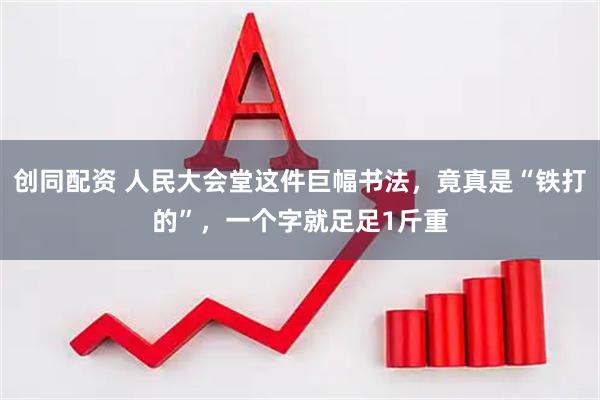 创同配资 人民大会堂这件巨幅书法，竟真是“铁打的”，一个字就足足1斤重