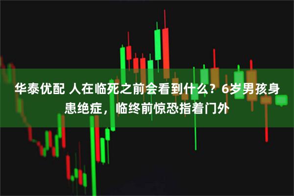 华泰优配 人在临死之前会看到什么？6岁男孩身患绝症，临终前惊恐指着门外