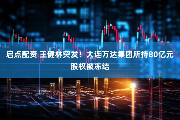 启点配资 王健林突发！大连万达集团所持80亿元股权被冻结